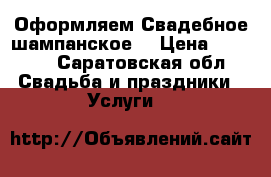 Оформляем Свадебное шампанское  › Цена ­ 3 000 - Саратовская обл. Свадьба и праздники » Услуги   